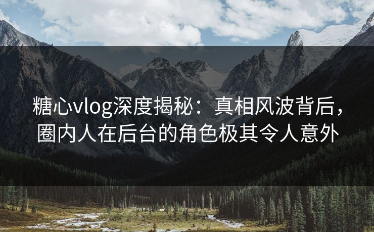 糖心vlog深度揭秘：真相风波背后，圈内人在后台的角色极其令人意外