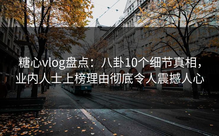 糖心vlog盘点:八卦10个细节真相,业内人士上榜理由彻底令人震撼人心