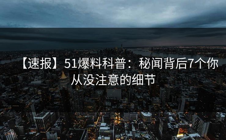 【速报】51爆料科普:秘闻背后7个你从没注意的细节