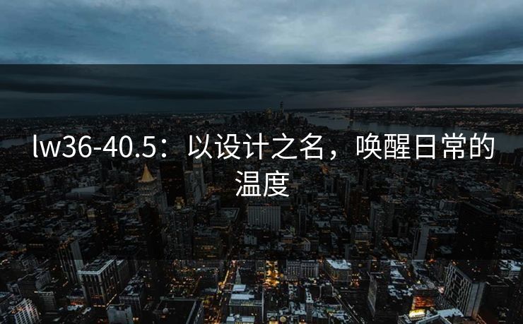 lw36-40.5：以设计之名，唤醒日常的温度