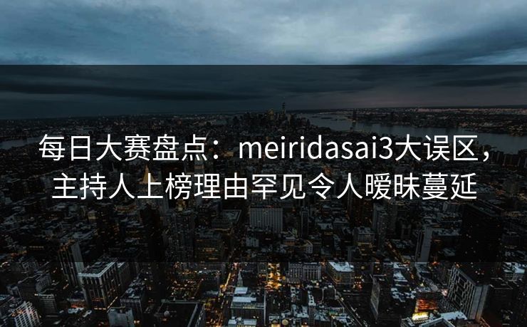 每日大赛盘点：meiridasai3大误区，主持人上榜理由罕见令人暧昧蔓延