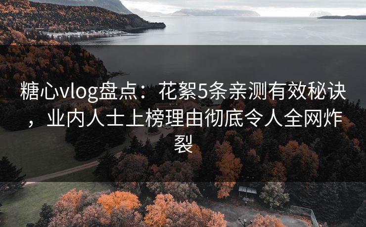 糖心vlog盘点:花絮5条亲测有效秘诀,业内人士上榜理由彻底令人全网炸裂