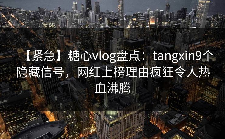【紧急】糖心vlog盘点:tangxin9个隐藏信号,网红上榜理由疯狂令人热血沸腾 【紧急】糖心vlog盘点:tangxin9个隐藏信号,网红上榜理由疯狂令人热血沸腾