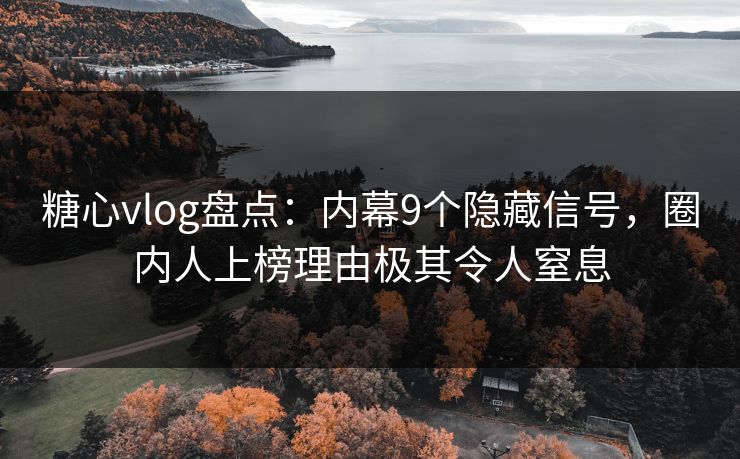 糖心vlog盘点：内幕9个隐藏信号，圈内人上榜理由极其令人窒息