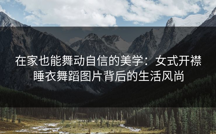 在家也能舞动自信的美学：女式开襟睡衣舞蹈图片背后的生活风尚