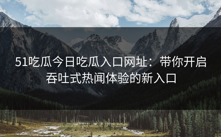 51吃瓜今日吃瓜入口网址:带你开启吞吐式热闻体验的新入口 51吃瓜今日吃瓜入口网址:带你开启吞吐式热闻体验的新入口