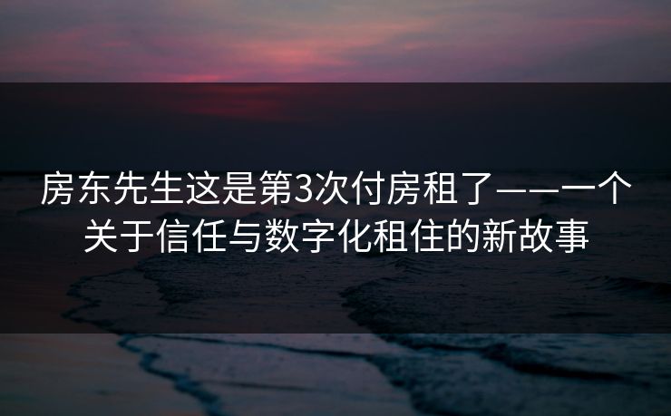 房东先生这是第3次付房租了——一个关于信任与数字化租住的新故事 房东先生这是第3次付房租了——一个关于信任与数字化租住的新故事