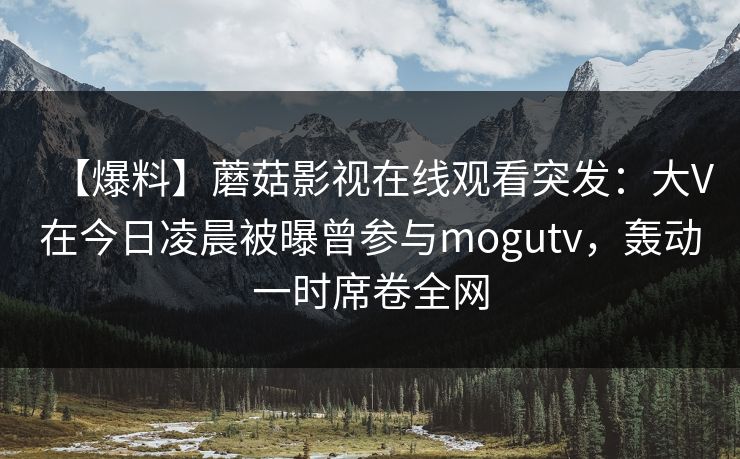 【爆料】蘑菇影视在线观看突发:大V在今日凌晨被曝曾参与mogutv,轰动一时席卷全网