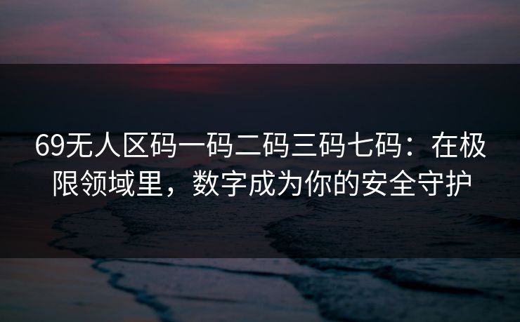69无人区码一码二码三码七码:在极限领域里,数字成为你的安全守护 69无人区码一码二码三码七码:在极限领域里,数字成为你的安全守护