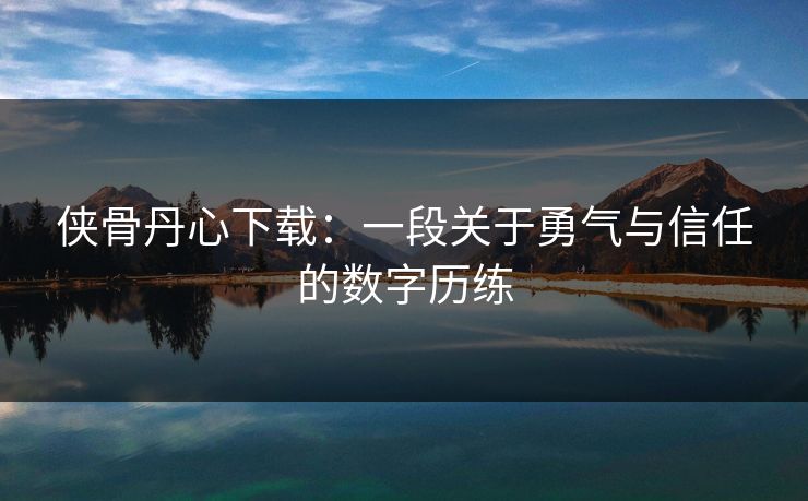 侠骨丹心下载:一段关于勇气与信任的数字历练