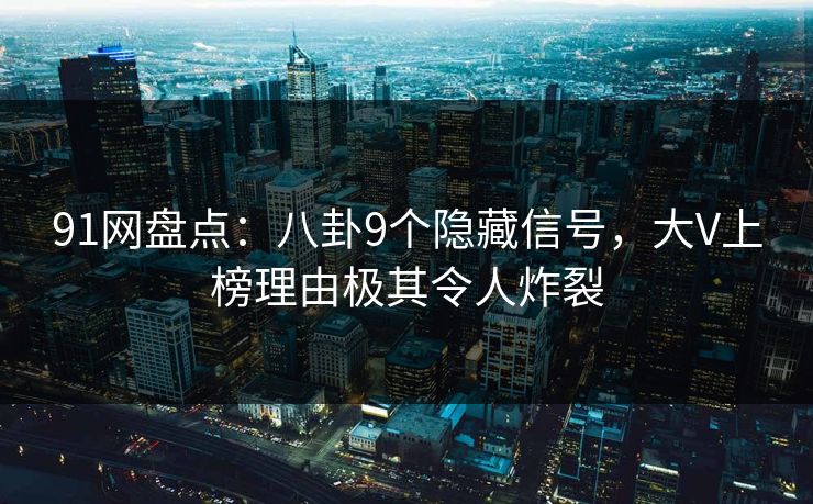 91网盘点:八卦9个隐藏信号,大V上榜理由极其令人炸裂