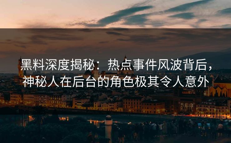 黑料深度揭秘:热点事件风波背后,神秘人在后台的角色极其令人意外 黑料深度揭秘:热点事件风波背后,神秘人在后台的角色极其令人意外