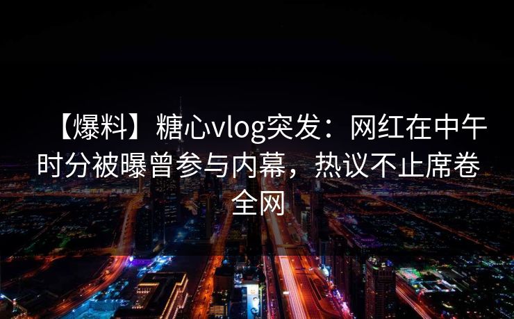 【爆料】糖心vlog突发:网红在中午时分被曝曾参与内幕,热议不止席卷全网 【爆料】糖心vlog突发:网红在中午时分被曝曾参与内幕,热议不止席卷全网