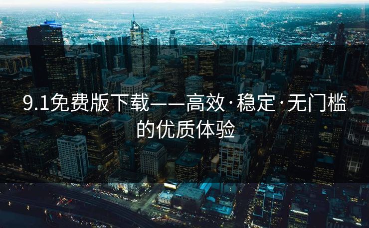 9.1免费版下载——高效·稳定·无门槛的优质体验 9.1免费版下载——高效·稳定·无门槛的优质体验