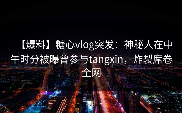 【爆料】糖心vlog突发:神秘人在中午时分被曝曾参与tangxin,炸裂席卷全网