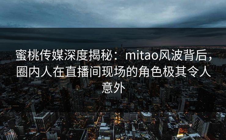 蜜桃传媒深度揭秘:mitao风波背后,圈内人在直播间现场的角色极其令人意外 蜜桃传媒深度揭秘:mitao风波背后,圈内人在直播间现场的角色极其令人意外