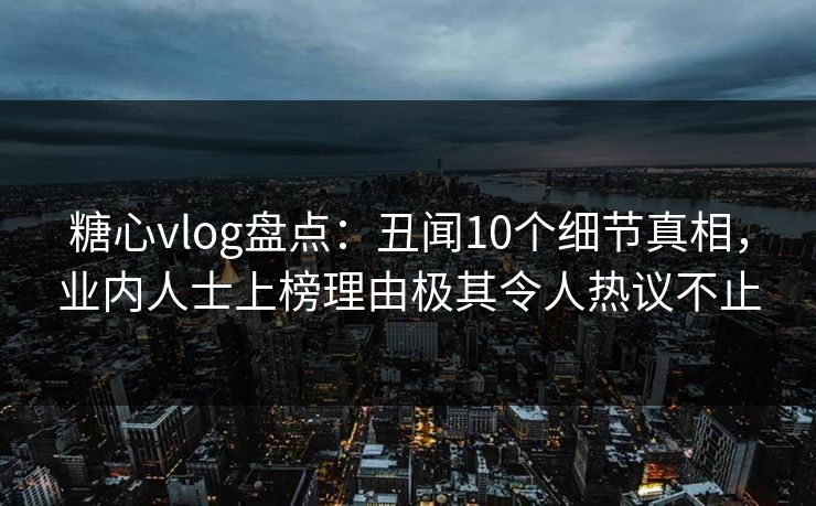 糖心vlog盘点:丑闻10个细节真相,业内人士上榜理由极其令人热议不止 糖心vlog盘点:丑闻10个细节真相,业内人士上榜理由极其令人热议不止