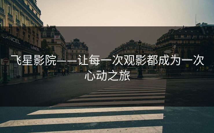 飞星影院——让每一次观影都成为一次心动之旅 飞星影院——让每一次观影都成为一次心动之旅
