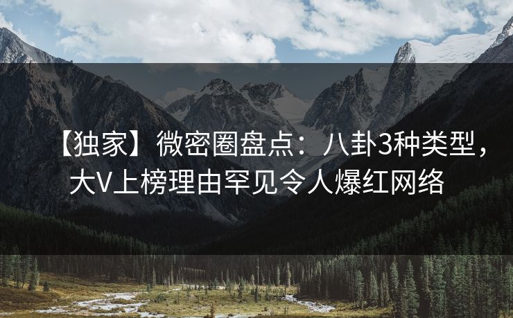 【独家】微密圈盘点:八卦3种类型,大V上榜理由罕见令人爆红网络
