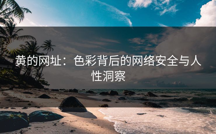 黄的网址:色彩背后的网络安全与人性洞察 黄的网址:色彩背后的网络安全与人性洞察