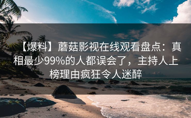 【爆料】蘑菇影视在线观看盘点:真相最少99%的人都误会了,主持人上榜理由疯狂令人迷醉 【爆料】蘑菇影视在线观看盘点:真相最少99%的人都误会了,主持人上榜理由疯狂令人迷醉
