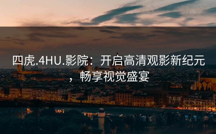 四虎.4HU.影院:开启高清观影新纪元,畅享视觉盛宴