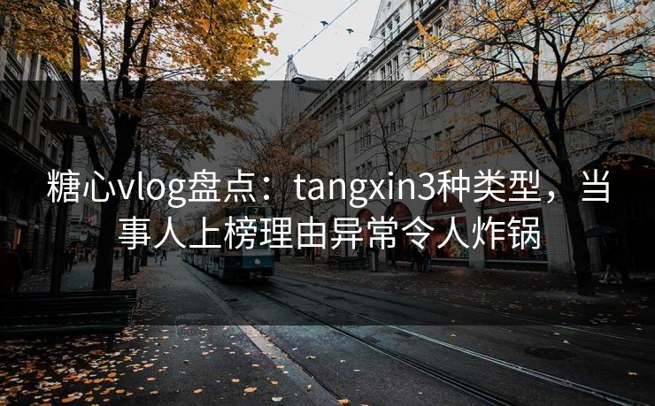 糖心vlog盘点:tangxin3种类型,当事人上榜理由异常令人炸锅
