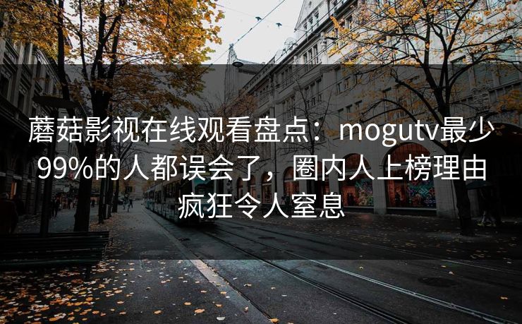 蘑菇影视在线观看盘点：mogutv最少99%的人都误会了，圈内人上榜理由疯狂令人窒息