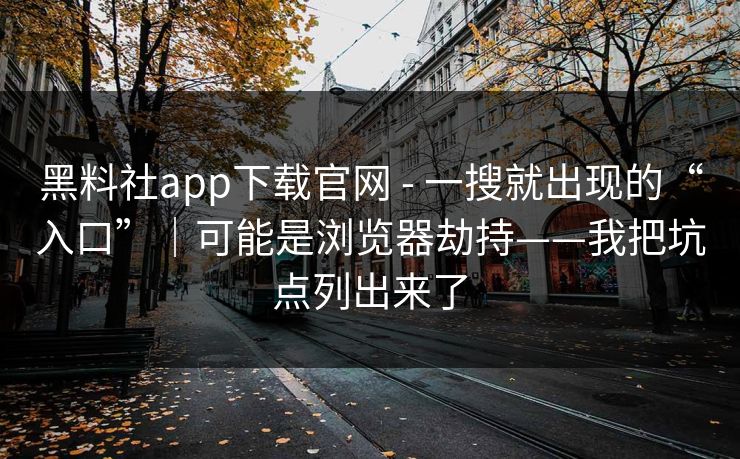 黑料社app下载官网 - 一搜就出现的“入口”｜可能是浏览器劫持——我把坑点列出来了