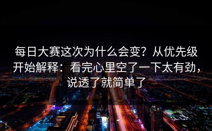 每日大赛这次为什么会变？从优先级开始解释：看完心里空了一下太有劲，说透了就简单了