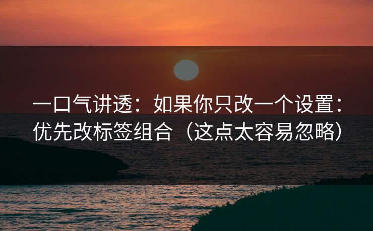 一口气讲透：如果你只改一个设置：优先改标签组合（这点太容易忽略）