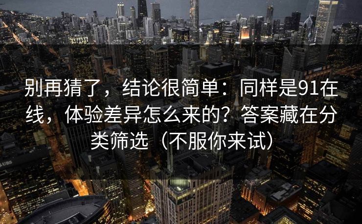 别再猜了，结论很简单：同样是91在线，体验差异怎么来的？答案藏在分类筛选（不服你来试）