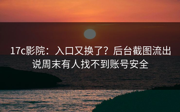 17c影院：入口又换了？后台截图流出说周末有人找不到账号安全
