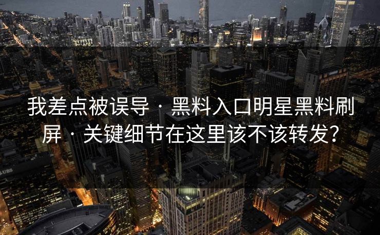 我差点被误导 · 黑料入口明星黑料刷屏 · 关键细节在这里该不该转发？