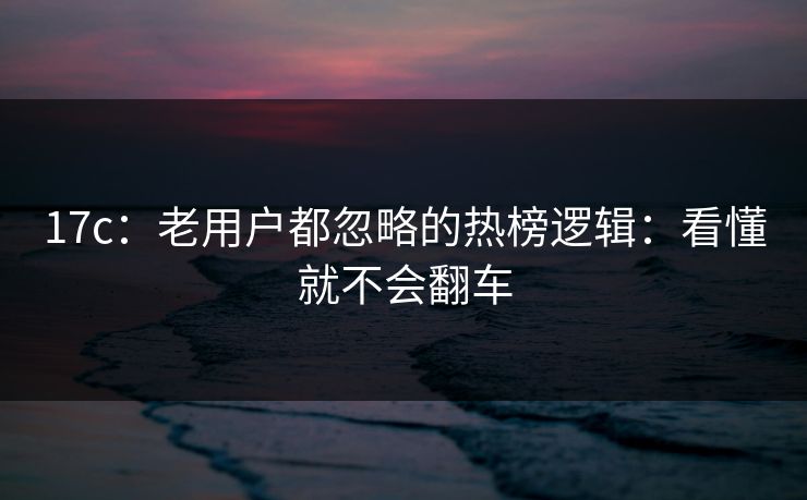 17c:老用户都忽略的热榜逻辑:看懂就不会翻车 17c:老用户都忽略的热榜逻辑:看懂就不会翻车