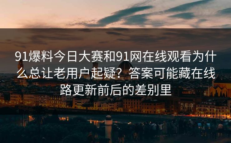 91爆料今日大赛和91网在线观看为什么总让老用户起疑？答案可能藏在线路更新前后的差别里